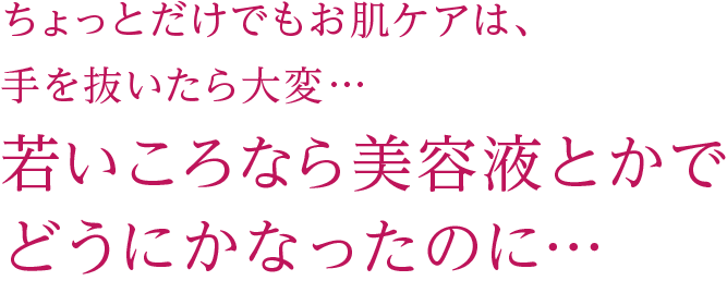 若いころなら美容液とかでどうにかなったのに…