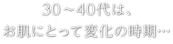 30～40代は、お肌にとって変化の時期…