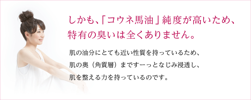 しかも、「コウネ馬油」純度が高いため、特有の臭いは全くありません。